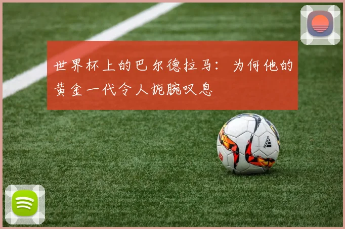 世界杯上的巴尔德拉马：为何他的黄金一代令人扼腕叹息