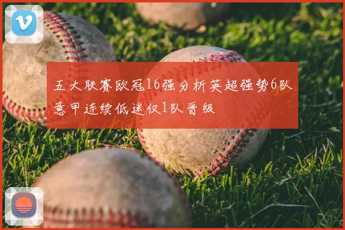 五大联赛欧冠16强分析英超强势6队意甲连续低迷仅1队晋级