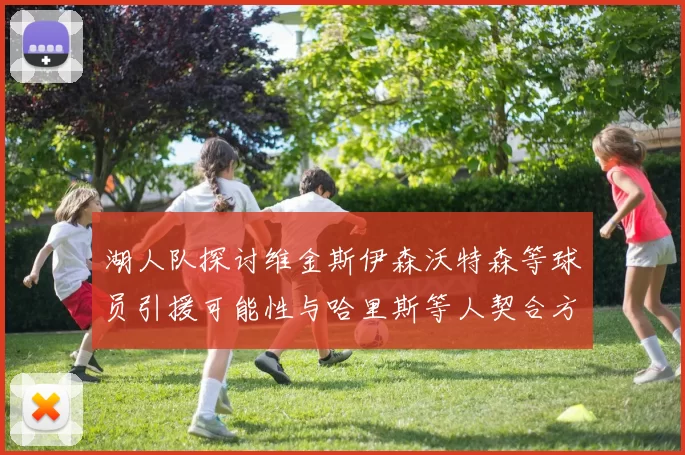 湖人队探讨维金斯伊森沃特森等球员引援可能性与哈里斯等人契合方向