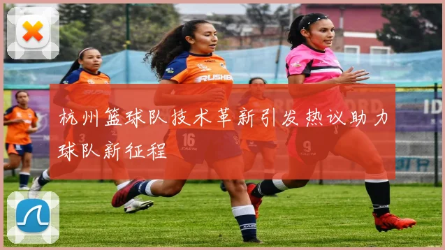 杭州篮球队技术革新引发热议助力球队新征程