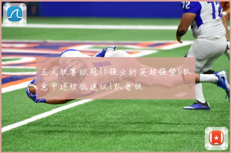 五大联赛欧冠16强分析英超强势6队意甲连续低迷仅1队晋级