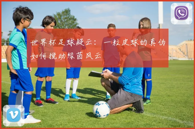 世界杯足球疑云：一粒皮球的真伪如何搅动绿茵风云