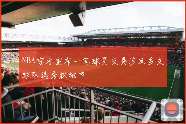 NBA官方宣布一笔球员交易涉及多支球队选秀权细节