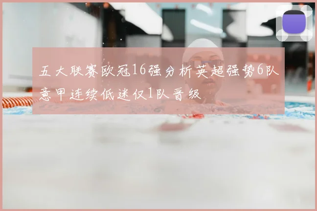 五大联赛欧冠16强分析英超强势6队意甲连续低迷仅1队晋级