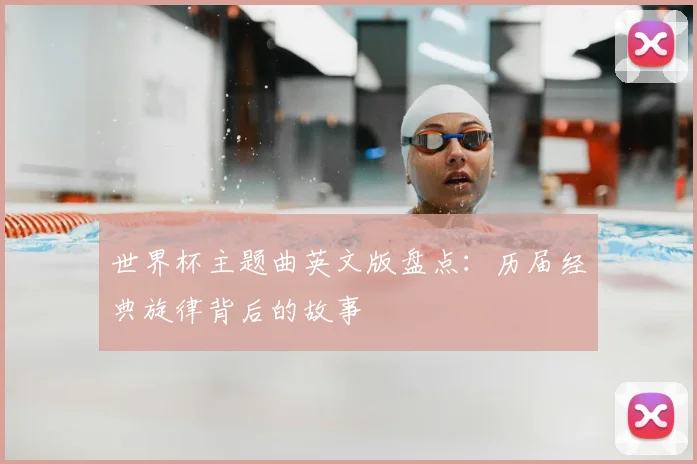 世界杯主题曲英文版盘点:历届经典旋律背后的故事