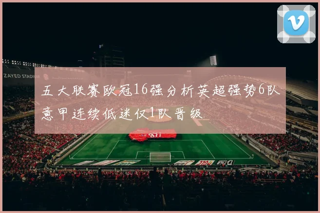 五大联赛欧冠16强分析英超强势6队意甲连续低迷仅1队晋级