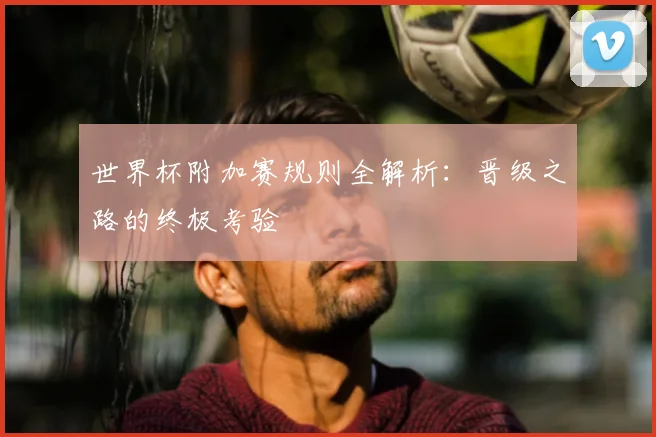 世界杯附加赛规则全解析:晋级之路的终极考验