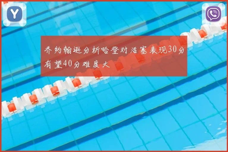 乔约翰逊分析哈登对活塞表现30分有望40分难度大