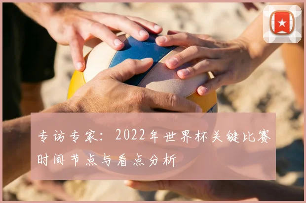 专访专家：2022年世界杯关键比赛时间节点与看点分析