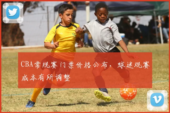 CBA常规赛门票价格公布，球迷观赛成本有所调整