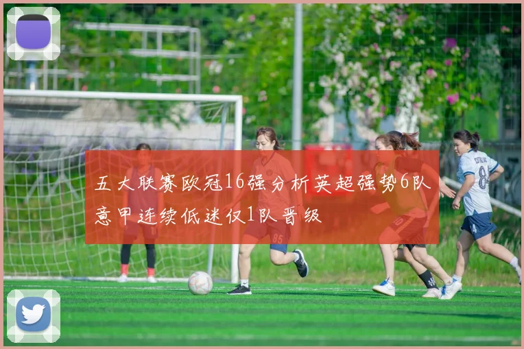 五大联赛欧冠16强分析英超强势6队意甲连续低迷仅1队晋级