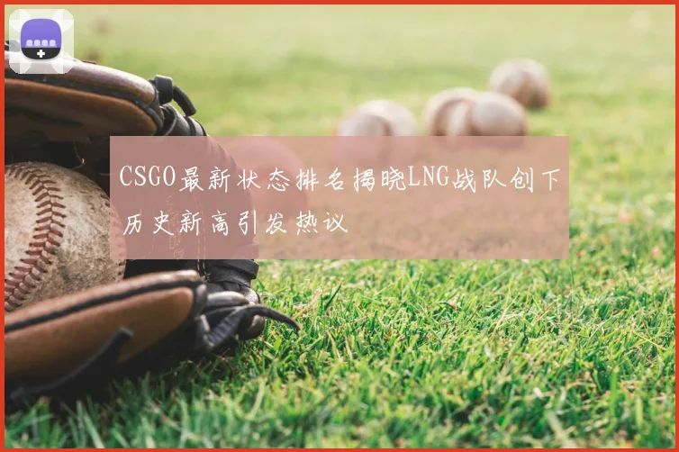 CSGO最新状态排名揭晓LNG战队创下历史新高引发热议