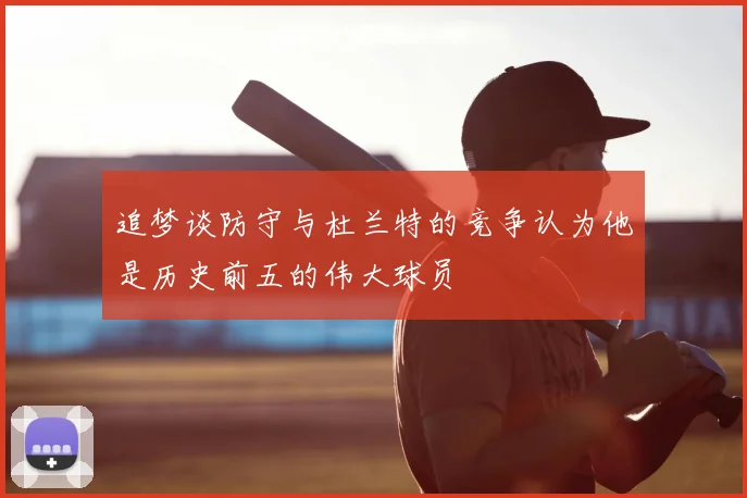 追梦谈防守与杜兰特的竞争认为他是历史前五的伟大球员