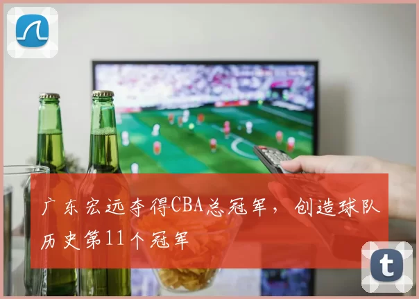 广东宏远夺得CBA总冠军，创造球队历史第11个冠军