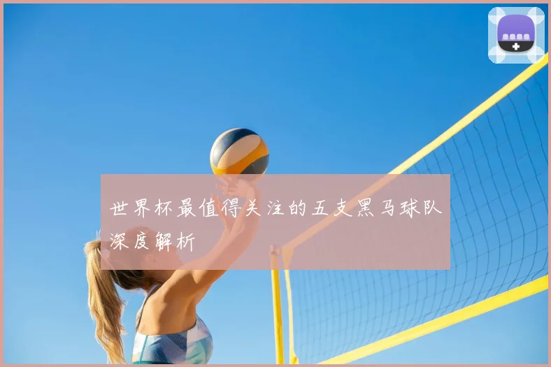 世界杯最值得关注的五支黑马球队深度解析