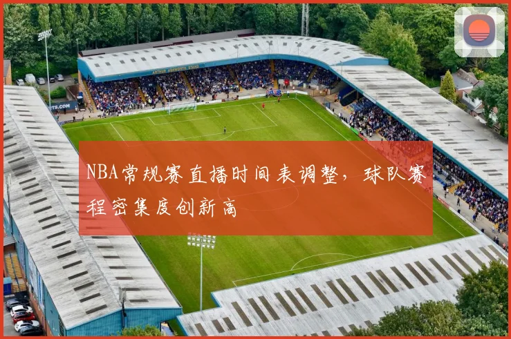 NBA常规赛直播时间表调整，球队赛程密集度创新高
