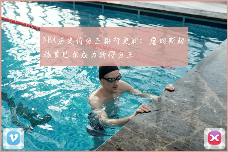NBA历史得分王排行更新：詹姆斯超越贾巴尔成为新得分王