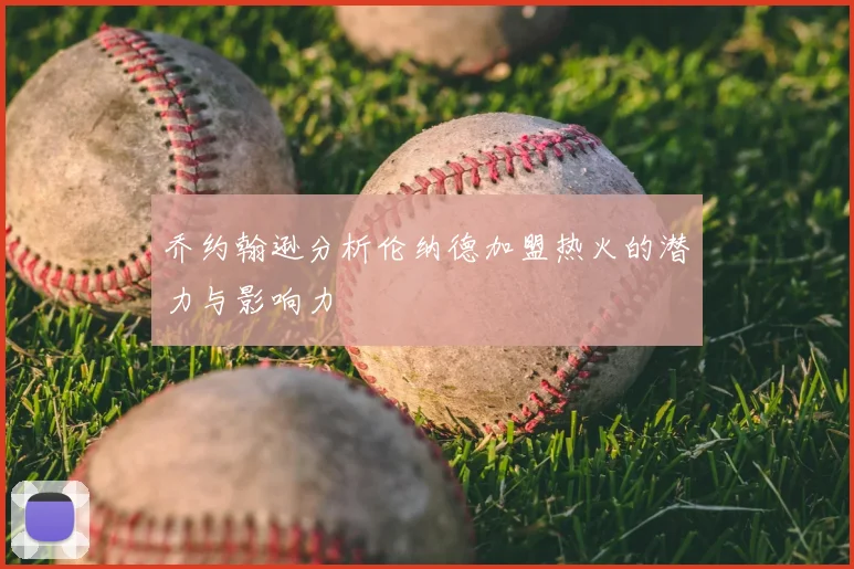 乔约翰逊分析伦纳德加盟热火的潜力与影响力