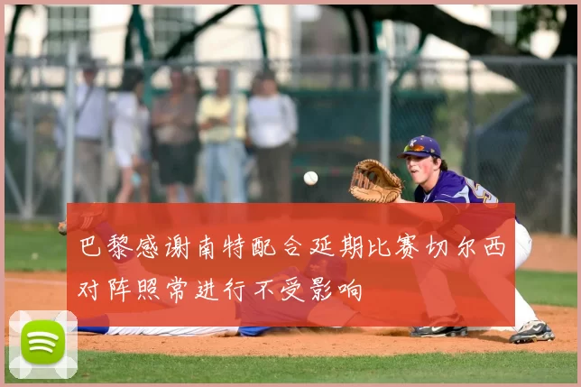 巴黎感谢南特配合延期比赛切尔西对阵照常进行不受影响