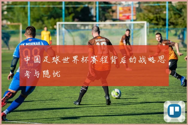 中国足球世界杯赛程背后的战略思考与隐忧
