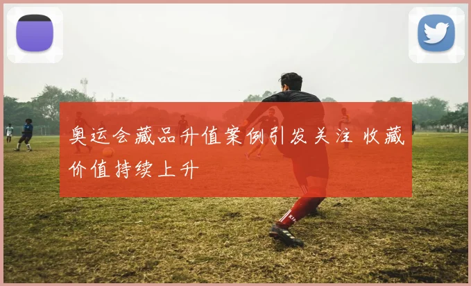 奥运会藏品升值案例引发关注 收藏价值持续上升