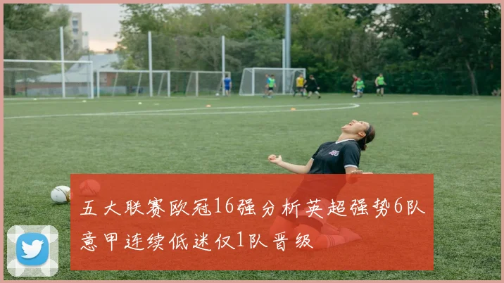 五大联赛欧冠16强分析英超强势6队意甲连续低迷仅1队晋级