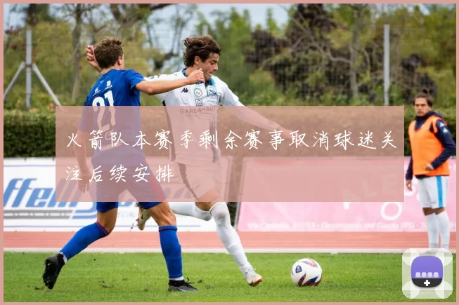 火箭队本赛季剩余赛事取消球迷关注后续安排