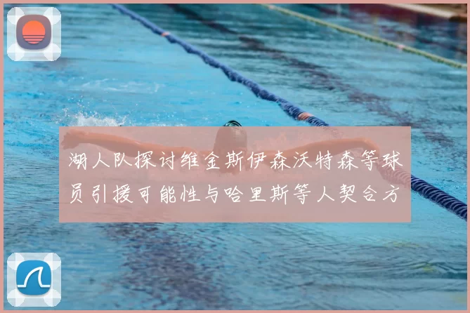 湖人队探讨维金斯伊森沃特森等球员引援可能性与哈里斯等人契合方向