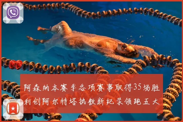 阿森纳本赛季各项赛事取得35场胜利创阿尔特塔执教新纪录领跑五大联赛