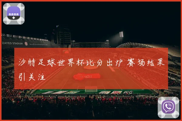 沙特足球世界杯比分出炉 赛场结果引关注