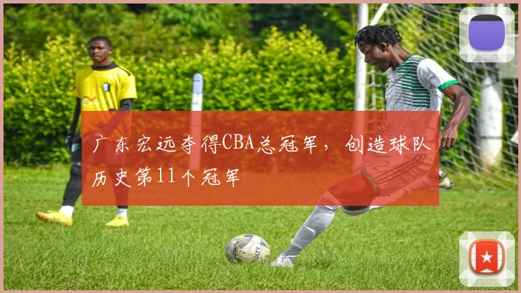 广东宏远夺得CBA总冠军，创造球队历史第11个冠军