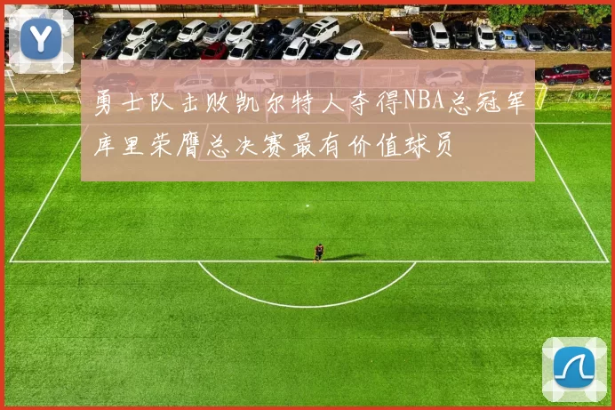 勇士队击败凯尔特人夺得NBA总冠军库里荣膺总决赛最有价值球员