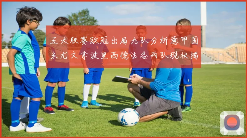 五大联赛欧冠出局九队分析意甲国米尤文拿波里西德法各两队现状揭秘