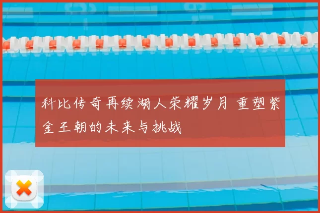 科比传奇再续湖人荣耀岁月 重塑紫金王朝的未来与挑战