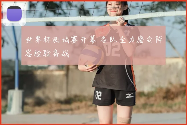 世界杯测试赛开幕 各队全力磨合阵容检验备战