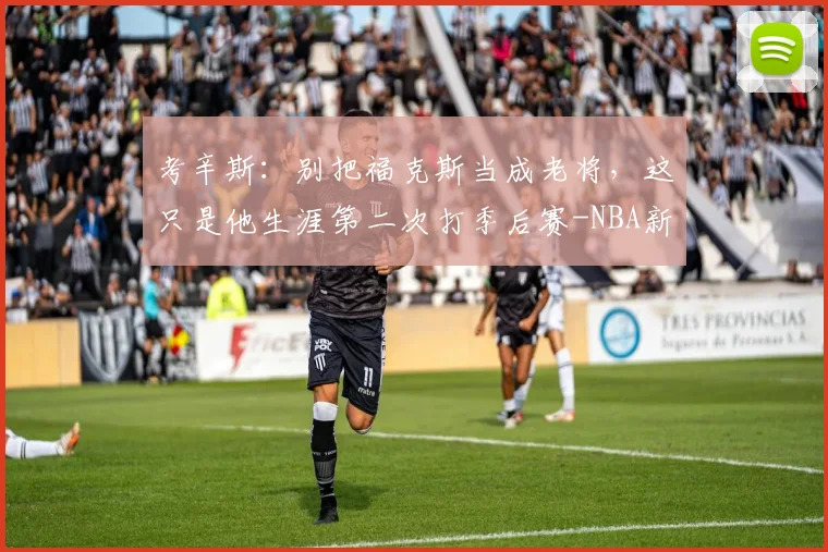考辛斯：别把福克斯当成老将，这只是他生涯第二次打季后赛-NBA新闻