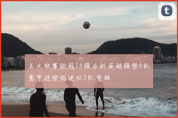 五大联赛欧冠16强分析英超强势6队意甲连续低迷仅1队晋级