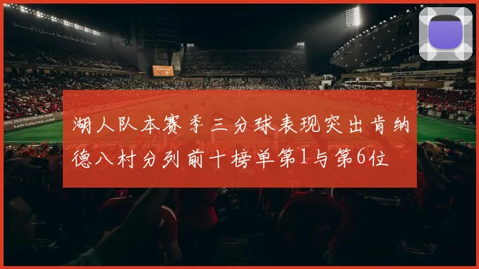 湖人队本赛季三分球表现突出肯纳德八村分列前十榜单第1与第6位