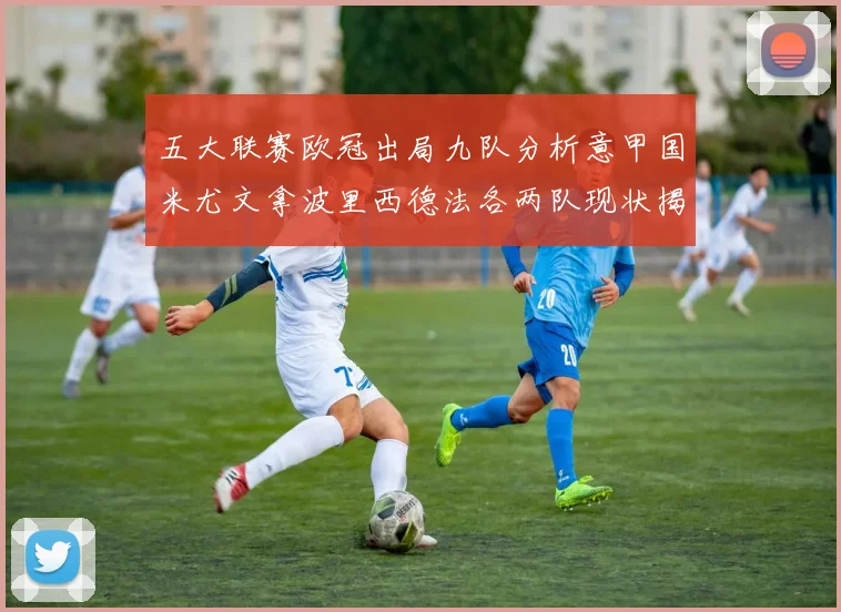 五大联赛欧冠出局九队分析意甲国米尤文拿波里西德法各两队现状揭秘