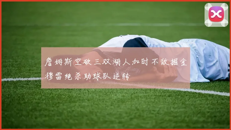 詹姆斯空砍三双湖人加时不敌掘金穆雷绝杀助球队逆转