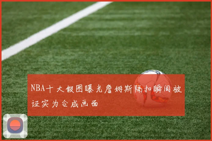 NBA十大假图曝光詹姆斯隔扣瞬间被证实为合成画面