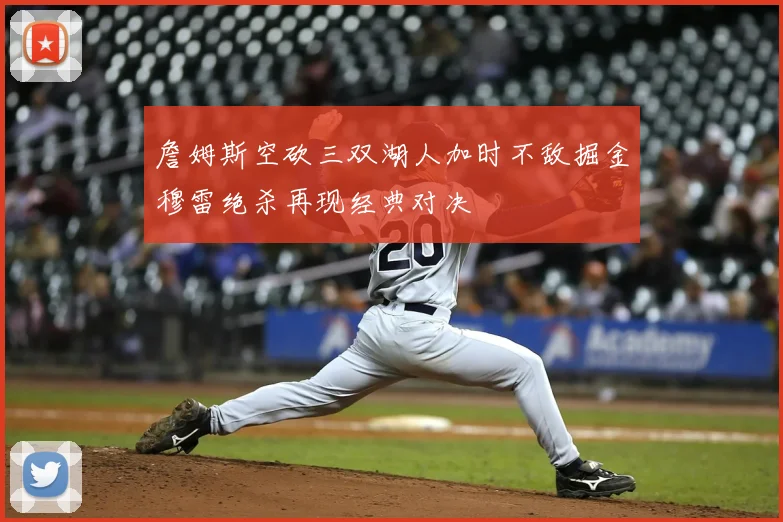 詹姆斯空砍三双湖人加时不敌掘金穆雷绝杀再现经典对决