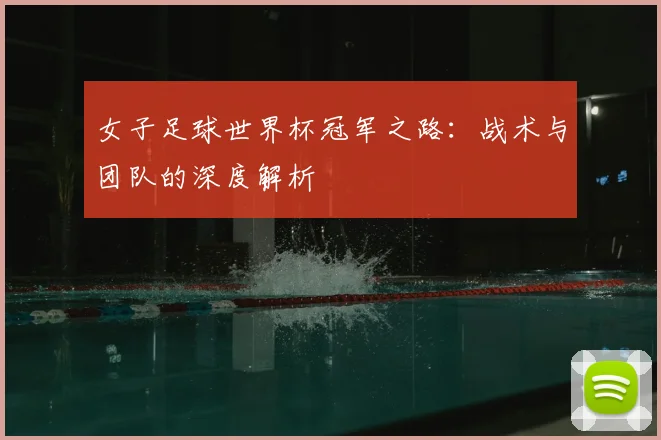 女子足球世界杯冠军之路：战术与团队的深度解析