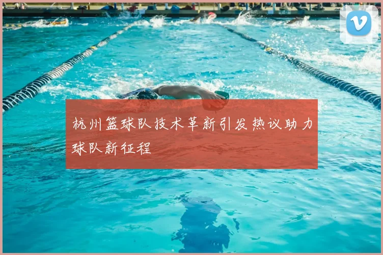 杭州篮球队技术革新引发热议助力球队新征程