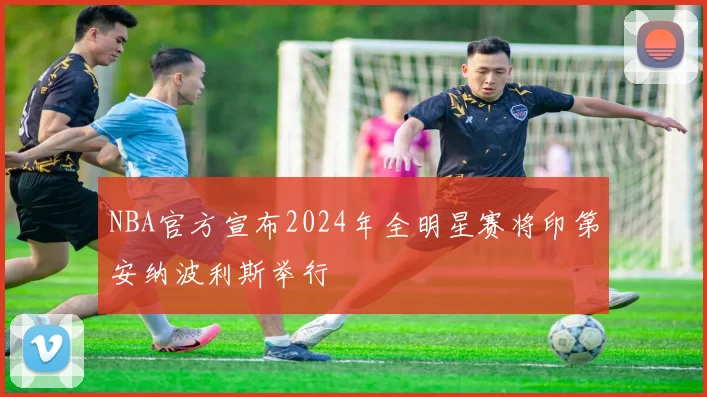NBA官方宣布2024年全明星赛将印第安纳波利斯举行