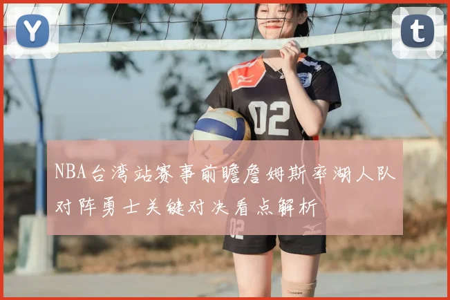 NBA台湾站赛事前瞻詹姆斯率湖人队对阵勇士关键对决看点解析