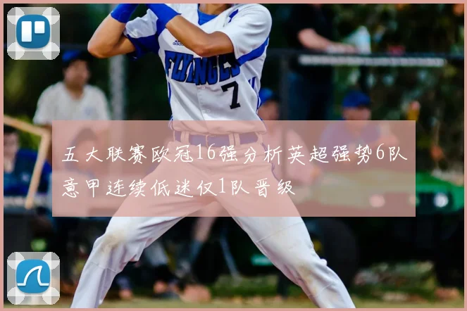 五大联赛欧冠16强分析英超强势6队意甲连续低迷仅1队晋级