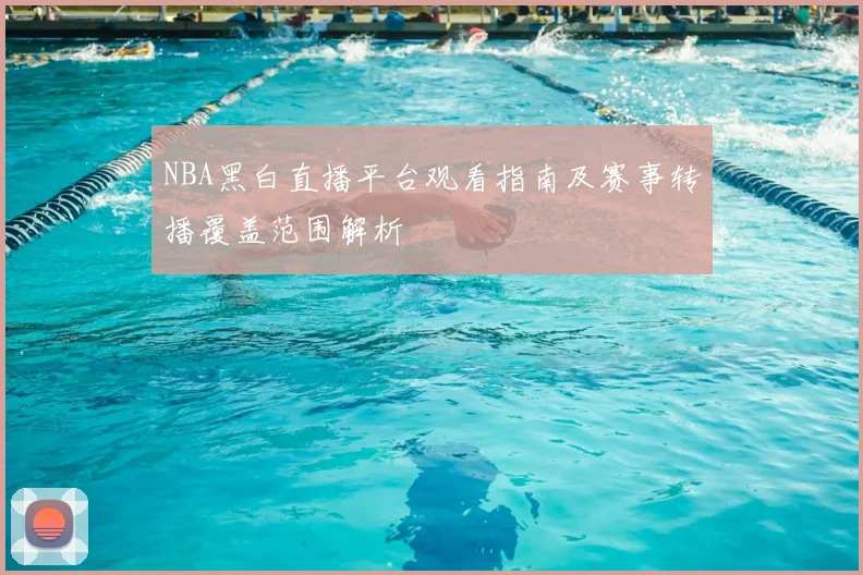 NBA黑白直播平台观看指南及赛事转播覆盖范围解析
