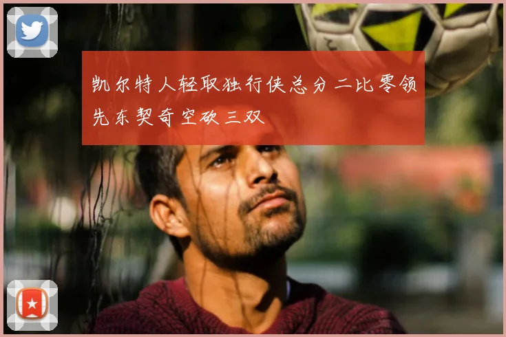 凯尔特人轻取独行侠总分二比零领先东契奇空砍三双