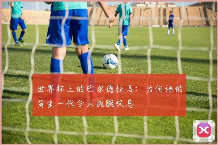 世界杯上的巴尔德拉马：为何他的黄金一代令人扼腕叹息